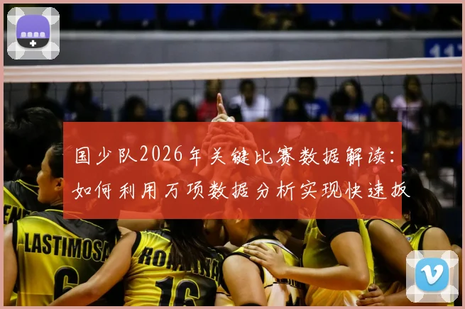 国少队2026年关键比赛数据解读：如何利用万项数据分析实现快速扳平，3射2正背后的战术与青训启示