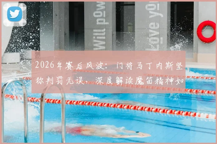 2026年赛后风波:门将马丁内斯坚称判罚无误,深度解读魔笛精神如何永载足坛史册
