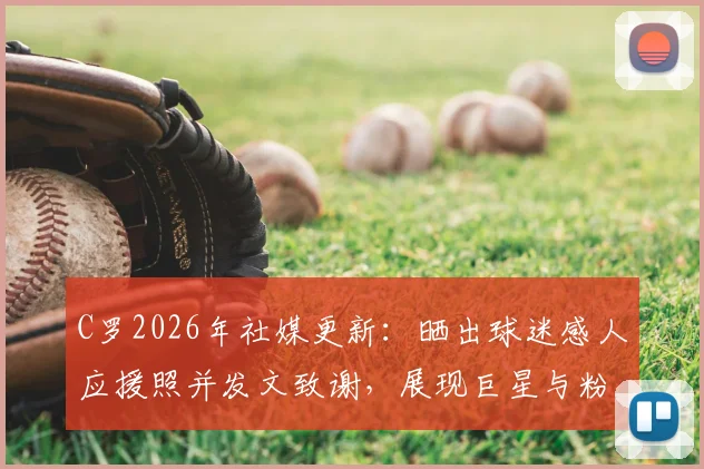 C罗2026年社媒更新：晒出球迷感人应援照并发文致谢，展现巨星与粉丝的深厚情谊