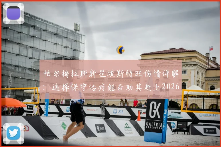 帕尔梅拉斯新星埃斯特旺伤情详解：选择保守治疗能否助其赶上2026世界杯？球员生涯面临关键节点
