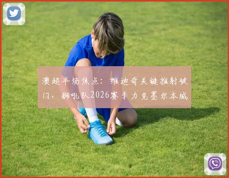 澳超半场焦点：维迪奇关键推射破门，狮吼队2026赛季力克墨尔本城最新赛事回顾与解析