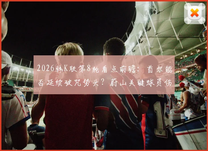 2026韩K联第8轮看点前瞻:首尔能否延续破咒势头?蔚山关键球员伤愈回归战力解析