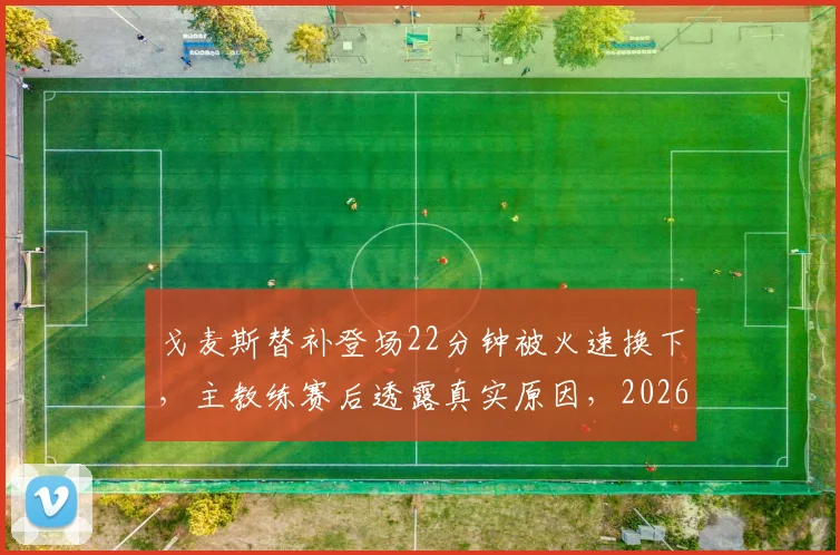 戈麦斯替补登场22分钟被火速换下，主教练赛后透露真实原因，2026年状态成疑