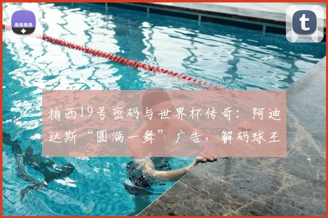 梅西19号密码与世界杯传奇：阿迪达斯“圆满一舞”广告，解码球王与品牌的2026终极致敬