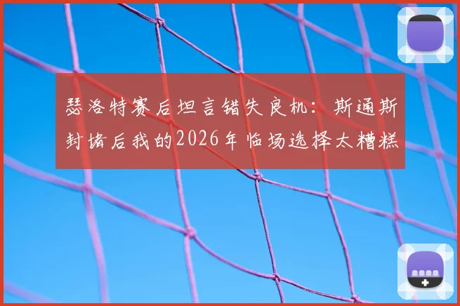 瑟洛特赛后坦言错失良机:斯通斯封堵后我的2026年临场选择太糟糕