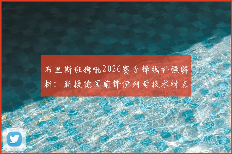 布里斯班狮吼2026赛季锋线补强解析：新援德国前锋伊利奇技术特点与前水手射手诺尔转会详情全览