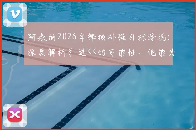 阿森纳2026年锋线补强目标浮现：深度解析引进KK的可能性，他能为枪手前场创造力带来何种改变？转会费与球员对比全透视