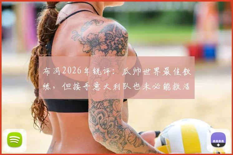 布冯2026年锐评：瓜帅世界最佳教练，但接手意大利队也未必能救活，原因有三点