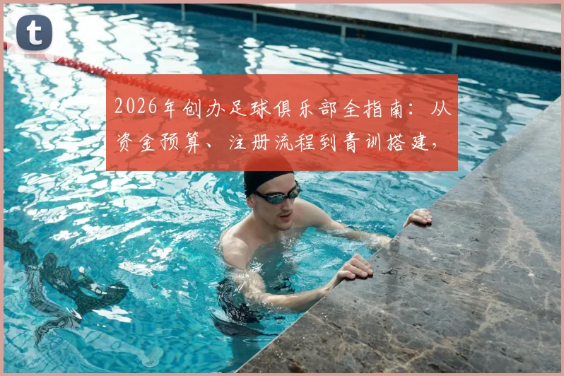 2026年创办足球俱乐部全指南：从资金预算、注册流程到青训搭建，马塞洛同款梦想启航手册