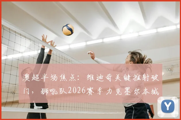 澳超半场焦点：维迪奇关键推射破门，狮吼队2026赛季力克墨尔本城最新赛事回顾与解析