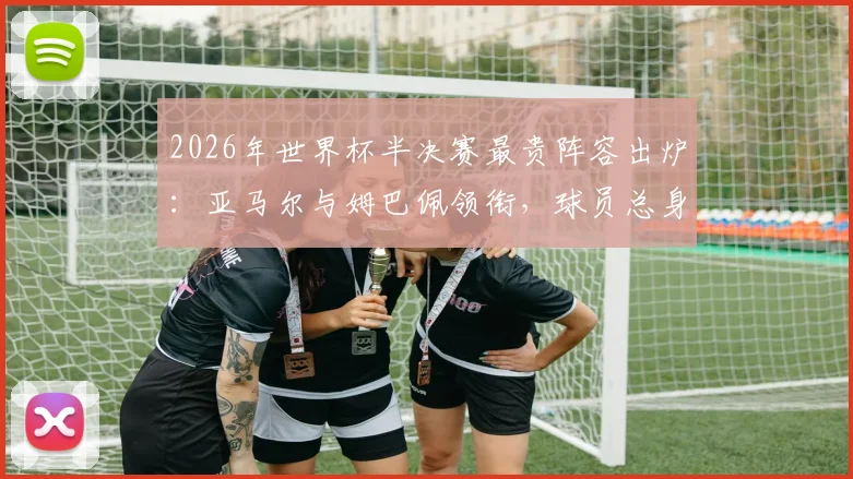 2026年世界杯半决赛最贵阵容出炉:亚马尔与姆巴佩领衔,球员总身价超12亿欧元全解析