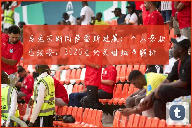马竞买断冈萨雷斯进展：个人条款已谈妥，2026合约关键细节解析
