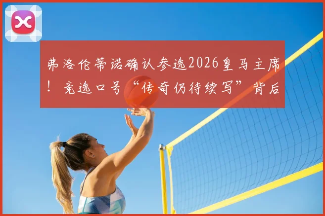 弗洛伦蒂诺确认参选2026皇马主席！竞选口号“传奇仍待续写”背后有何深意？皇马未来规划前瞻