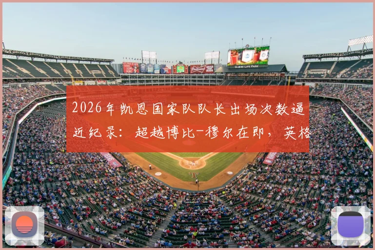 2026年凯恩国家队队长出场次数逼近纪录:超越博比-穆尔在即,英格兰队长历史排名或将更新