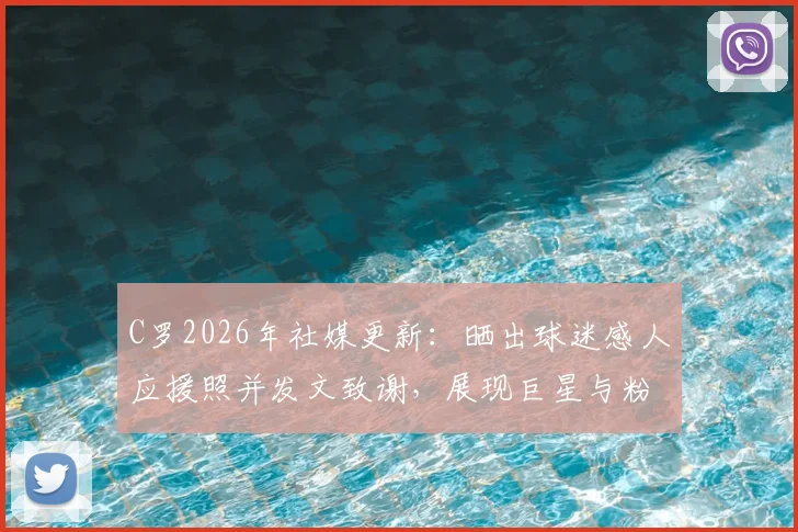 C罗2026年社媒更新：晒出球迷感人应援照并发文致谢，展现巨星与粉丝的深厚情谊