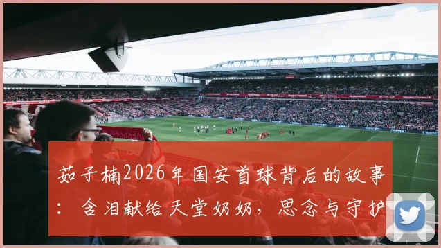 茹子楠2026年国安首球背后的故事：含泪献给天堂奶奶，思念与守护的足球篇章