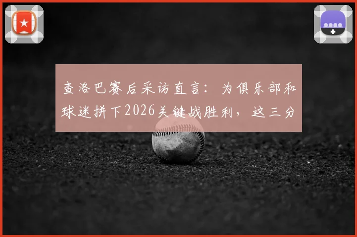 查洛巴赛后采访直言:为俱乐部和球迷拼下2026关键战胜利,这三分正是全队当前最需要的强心剂