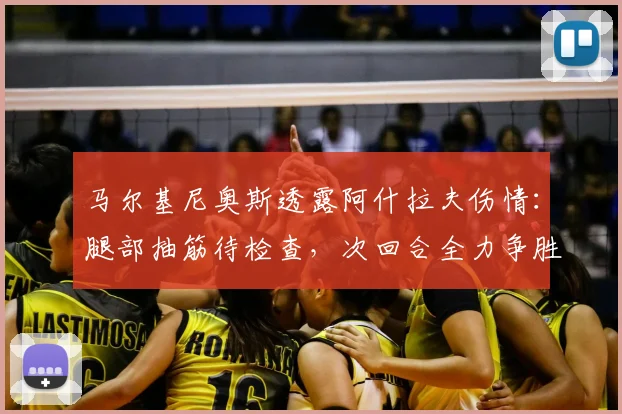 马尔基尼奥斯透露阿什拉夫伤情:腿部抽筋待检查,次回合全力争胜