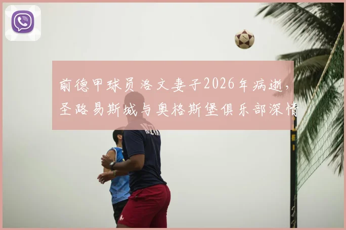 前德甲球员洛文妻子2026年病逝，圣路易斯城与奥格斯堡俱乐部深情哀悼，回顾其职业生涯与近况
