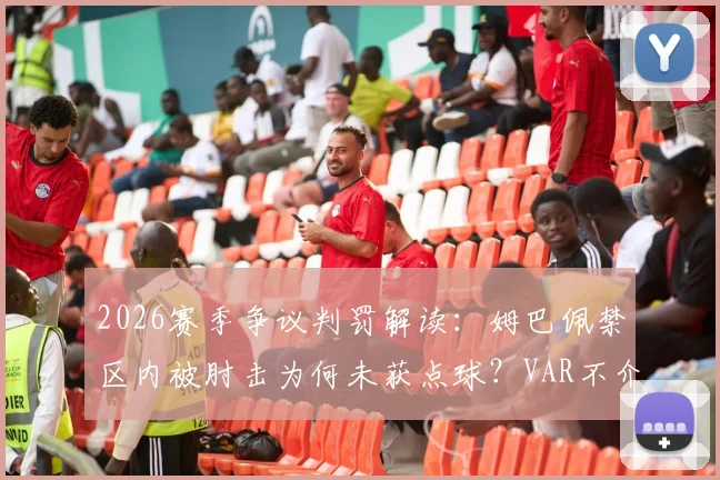 2026赛季争议判罚解读:姆巴佩禁区内被肘击为何未获点球?VAR不介入的规则依据详解
