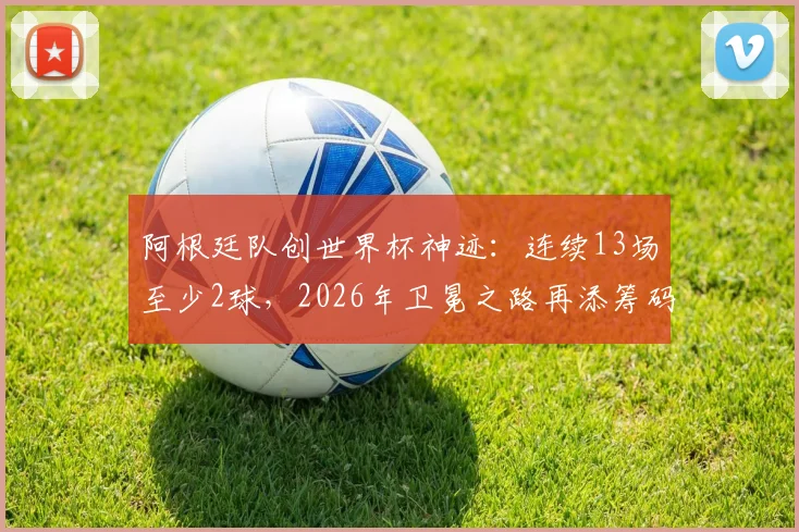 阿根廷队创世界杯神迹：连续13场至少2球，2026年卫冕之路再添筹码，数据分析与未来展望