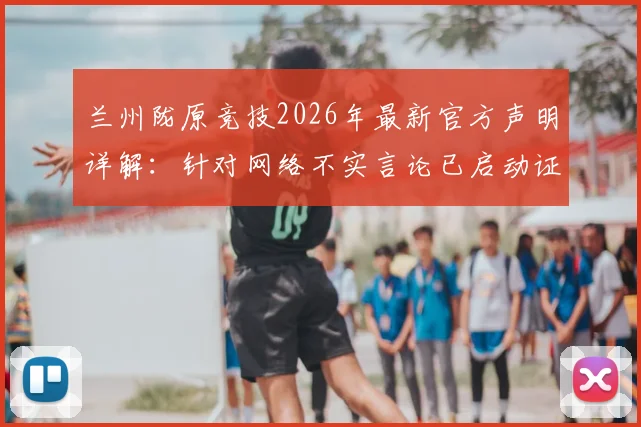 兰州陇原竞技2026年最新官方声明详解:针对网络不实言论已启动证据收集,俱乐部权威回应近期事件
