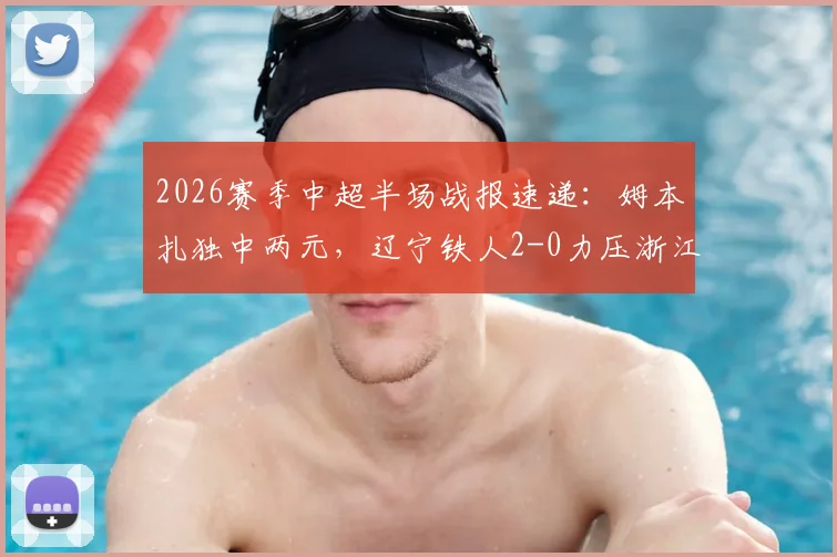 2026赛季中超半场战报速递:姆本扎独中两元,辽宁铁人2-0力压浙江,附比赛实况关键解读