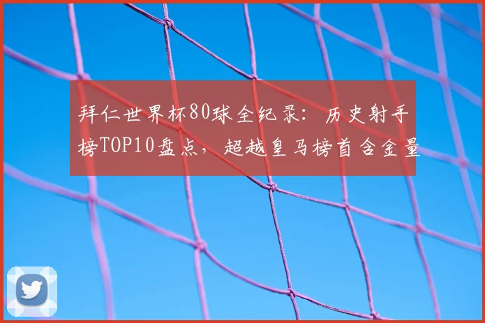 拜仁世界杯80球全纪录：历史射手榜TOP10盘点，超越皇马榜首含金量几何？