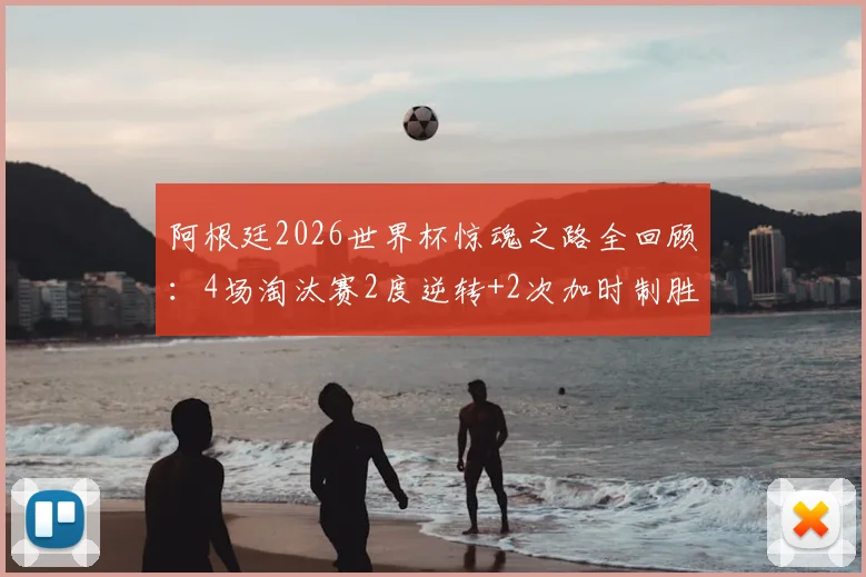 阿根廷2026世界杯惊魂之路全回顾:4场淘汰赛2度逆转+2次加时制胜,详解绝杀战术与球星关键发挥