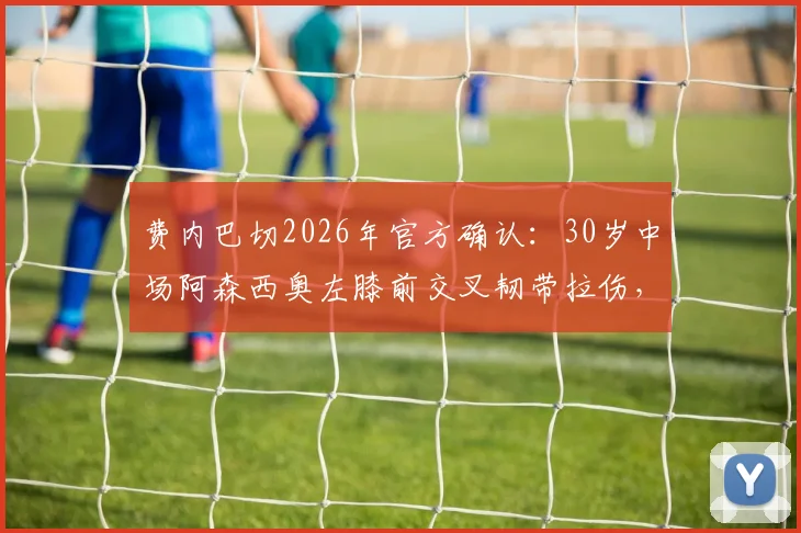 费内巴切2026年官方确认：30岁中场阿森西奥左膝前交叉韧带拉伤，预估恢复期与对球队战术影响分析