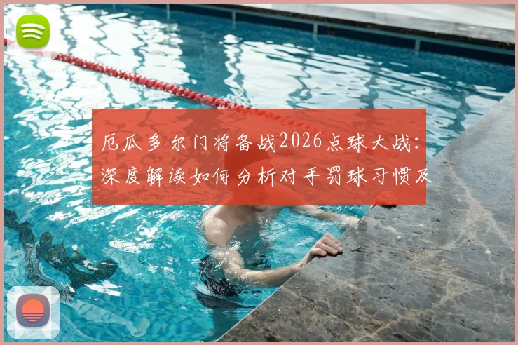 厄瓜多尔门将备战2026点球大战：深度解读如何分析对手罚球习惯及球队战术准备