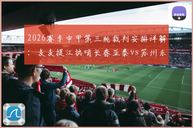 2026赛季中甲第三轮裁判安排详解：麦麦提江执哨长春亚泰vs苏州东吴关键战