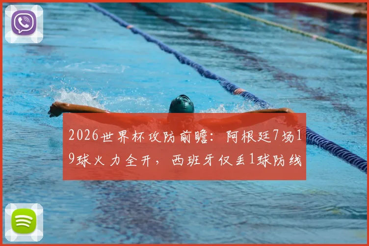 2026世界杯攻防前瞻：阿根廷7场19球火力全开，西班牙仅丢1球防线如何应对？