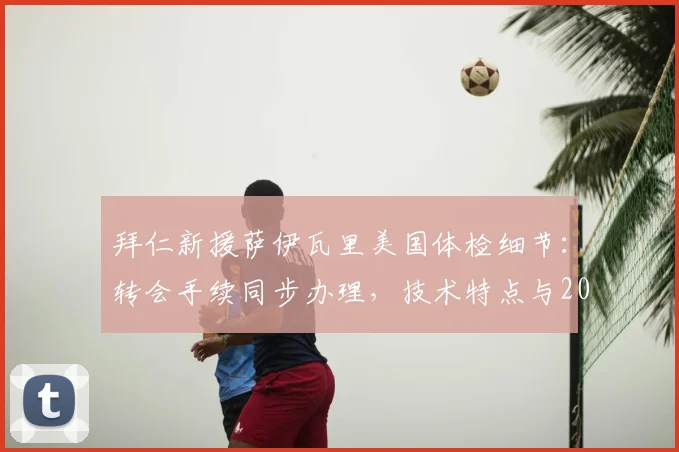 拜仁新援萨伊瓦里美国体检细节:转会手续同步办理,技术特点与2026阵容展望分析