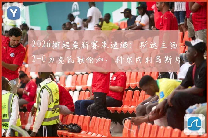 2026挪超最新赛果速递：斯达主场2-0力克瓦勒伦加，科尔内利乌斯与姆沃连线建功