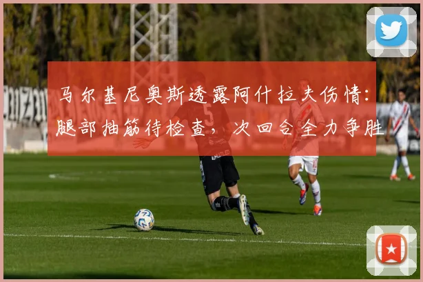 马尔基尼奥斯透露阿什拉夫伤情：腿部抽筋待检查，次回合全力争胜