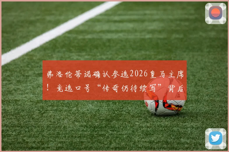 弗洛伦蒂诺确认参选2026皇马主席！竞选口号“传奇仍待续写”背后有何深意？皇马未来规划前瞻